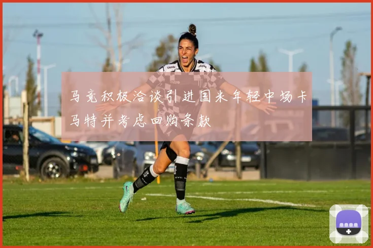 马竞积极洽谈引进国米年轻中场卡马特并考虑回购条款