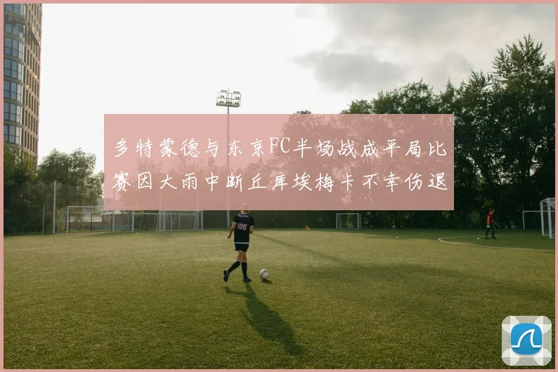 多特蒙德与东京FC半场战成平局比赛因大雨中断丘库埃梅卡不幸伤退