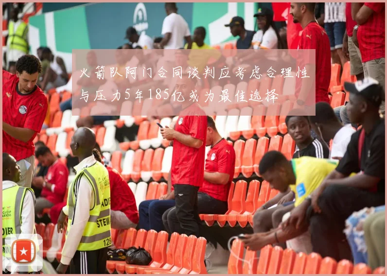 火箭队阿门合同谈判应考虑合理性与压力5年185亿或为最佳选择