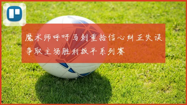魔术师呼吁马刺重拾信心纠正失误争取主场胜利扳平系列赛