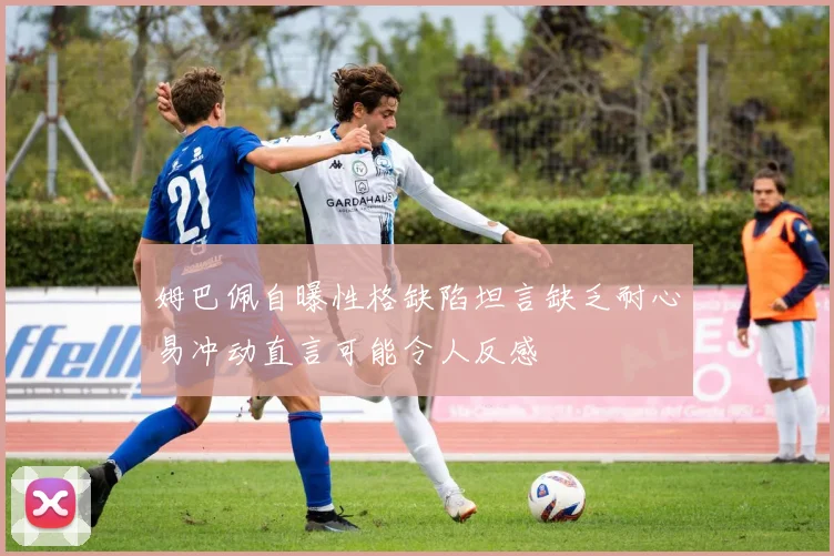 姆巴佩自曝性格缺陷坦言缺乏耐心易冲动直言可能令人反感