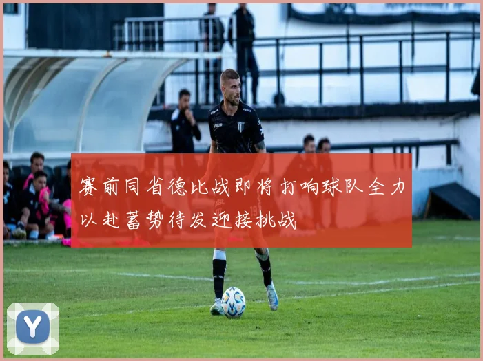 赛前同省德比战即将打响球队全力以赴蓄势待发迎接挑战
