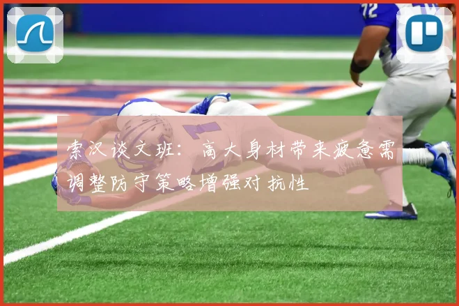 索汉谈文班：高大身材带来疲惫需调整防守策略增强对抗性