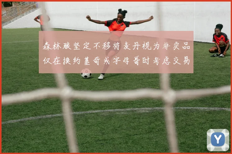 森林狼坚定不移将麦丹视为非卖品仅在换约基奇或字母哥时考虑交易