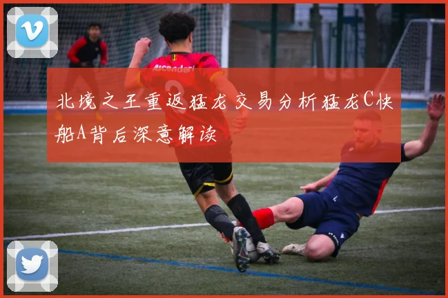 北境之王重返猛龙交易分析猛龙C快船A背后深意解读