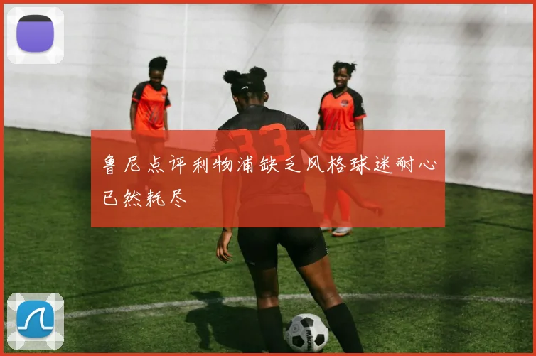 鲁尼点评利物浦缺乏风格球迷耐心已然耗尽