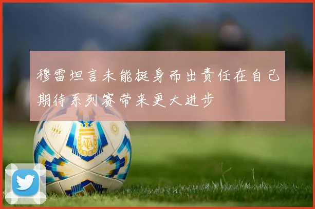 穆雷坦言未能挺身而出责任在自己期待系列赛带来更大进步