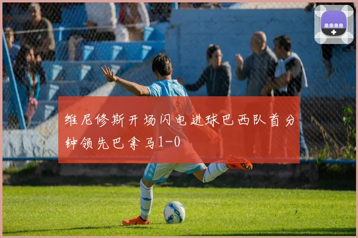 维尼修斯开场闪电进球巴西队首分钟领先巴拿马1-0
