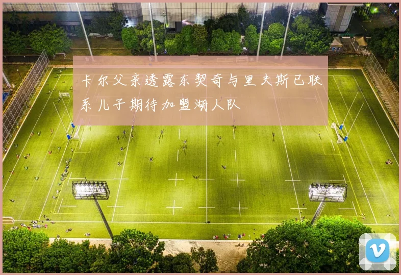 卡尔父亲透露东契奇与里夫斯已联系儿子期待加盟湖人队