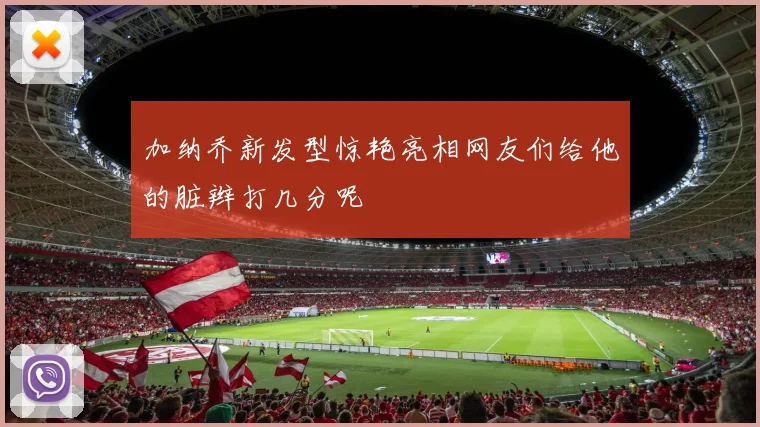 加纳乔新发型惊艳亮相网友们给他的脏辫打几分呢