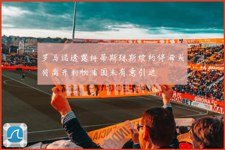 罗马诺透露柯蒂斯琼斯续约停滞或将离开利物浦国米有意引进