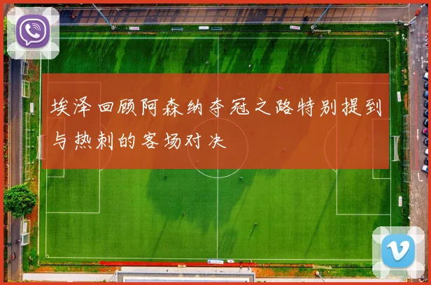 埃泽回顾阿森纳夺冠之路特别提到与热刺的客场对决