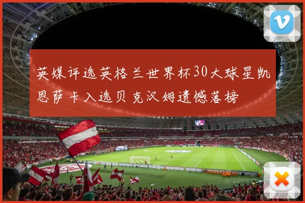 英媒评选英格兰世界杯30大球星凯恩萨卡入选贝克汉姆遗憾落榜