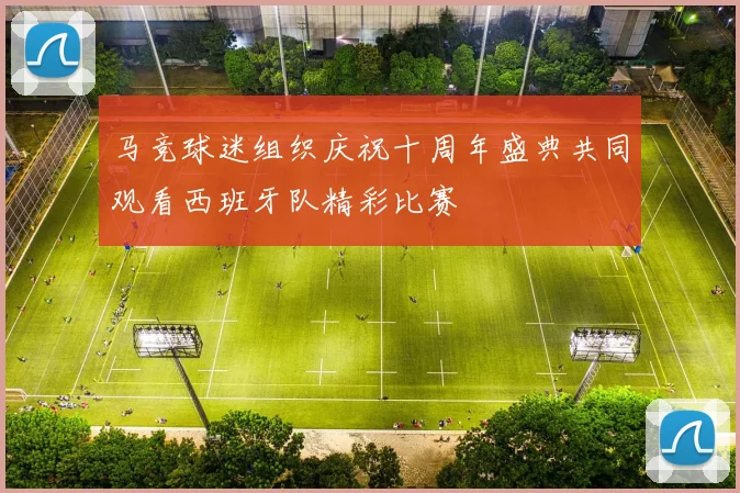 马竞球迷组织庆祝十周年盛典共同观看西班牙队精彩比赛