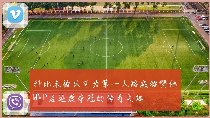 科比未被认可为第一人路威称赞他MVP后逆袭夺冠的传奇之路