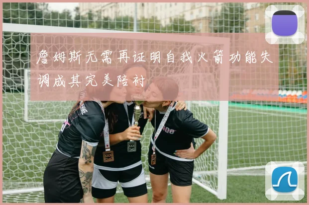 詹姆斯无需再证明自我火箭功能失调成其完美陪衬