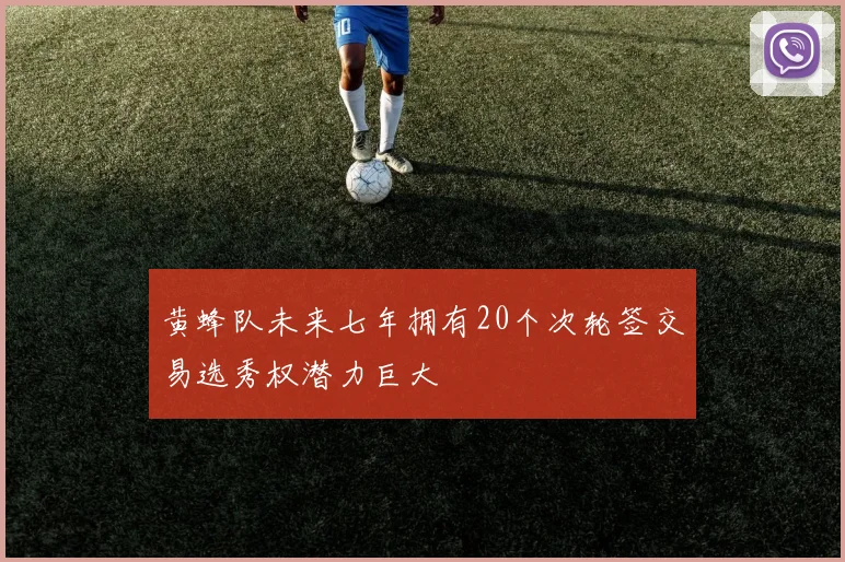 黄蜂队未来七年拥有20个次轮签交易选秀权潜力巨大