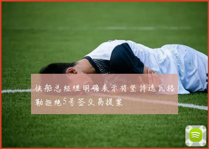 快船总经理明确表示将坚持选瓦格勒拒绝5号签交易提案