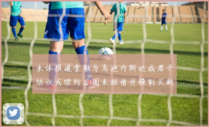 米体报道索勒与乌迪内斯达成君子协议或续约后国米租借并强制买断