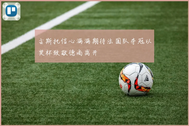 古斯托信心满满期待法国队夺冠以奖杯致敬德尚离开