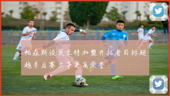 帕森斯谈莫兰特加盟开拓者目标超越季后赛力争更高荣誉