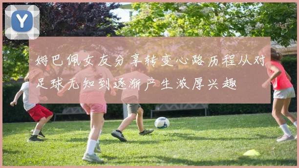 姆巴佩女友分享转变心路历程从对足球无知到逐渐产生浓厚兴趣